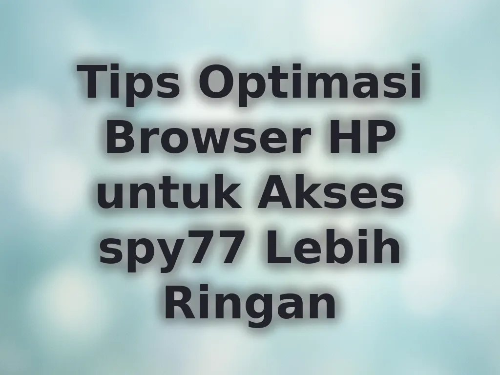 Tips Optimasi Browser HP untuk Akses spy77 Lebih Ringan